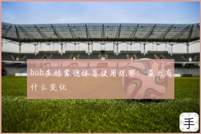 bob多特蒙德体育使用观察：最近有什么变化